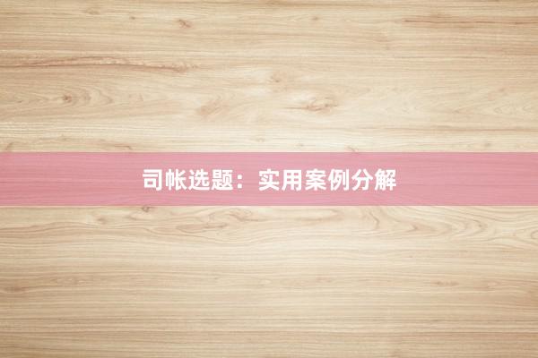 司帐选题：实用案例分解
