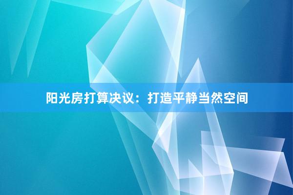 阳光房打算决议：打造平静当然空间