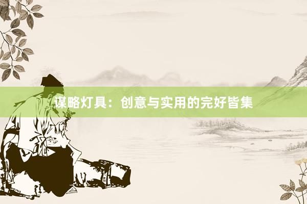 谋略灯具：创意与实用的完好皆集