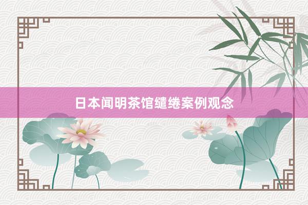 日本闻明茶馆缱绻案例观念