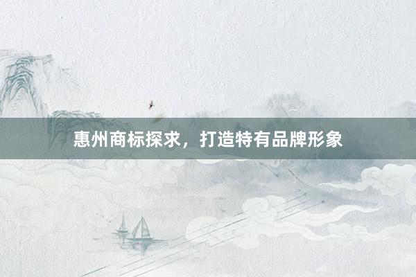 惠州商标探求，打造特有品牌形象