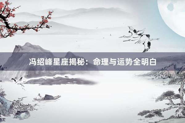 冯绍峰星座揭秘：命理与运势全明白