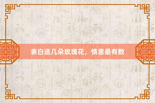 表白送几朵玫瑰花，情意最有数
