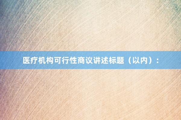 医疗机构可行性商议讲述标题（以内）：