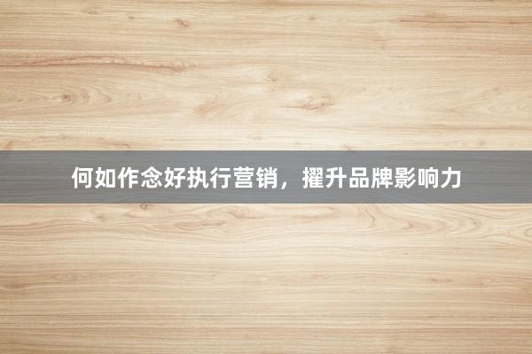 何如作念好执行营销，擢升品牌影响力