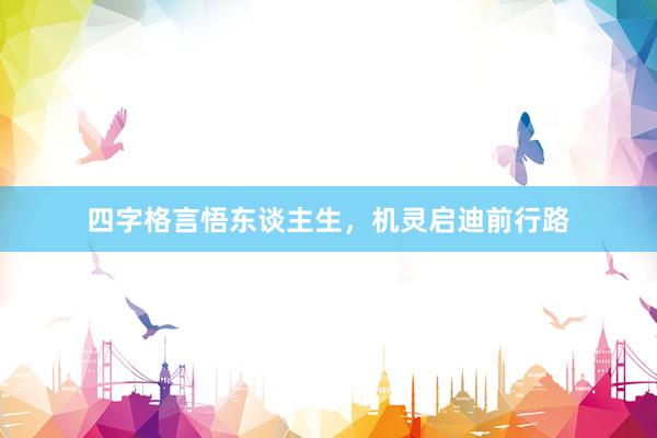 四字格言悟东谈主生，机灵启迪前行路